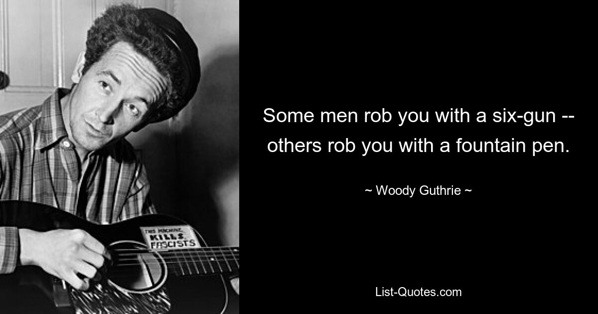 Some men rob you with a six-gun -- others rob you with a fountain pen. — © Woody Guthrie