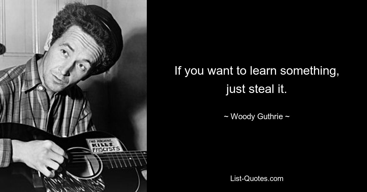 If you want to learn something, just steal it. — © Woody Guthrie