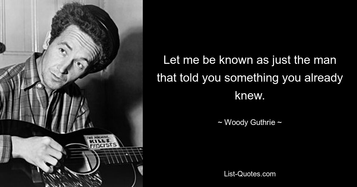 Let me be known as just the man that told you something you already knew. — © Woody Guthrie