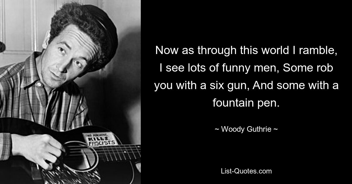 Now as through this world I ramble, I see lots of funny men, Some rob you with a six gun, And some with a fountain pen. — © Woody Guthrie