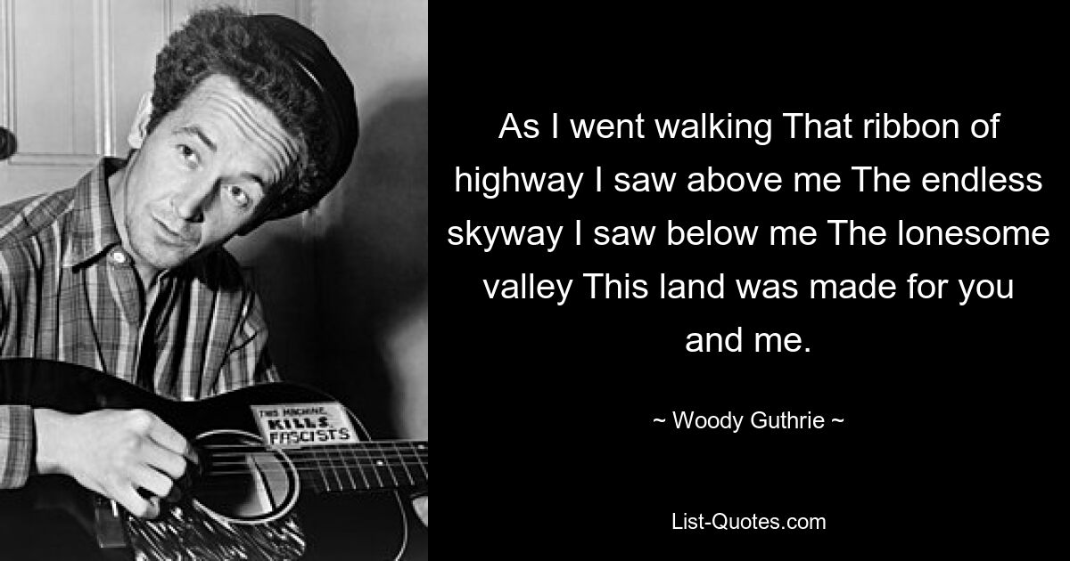 As I went walking That ribbon of highway I saw above me The endless skyway I saw below me The lonesome valley This land was made for you and me. — © Woody Guthrie