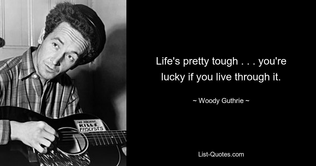 Life's pretty tough . . . you're lucky if you live through it. — © Woody Guthrie