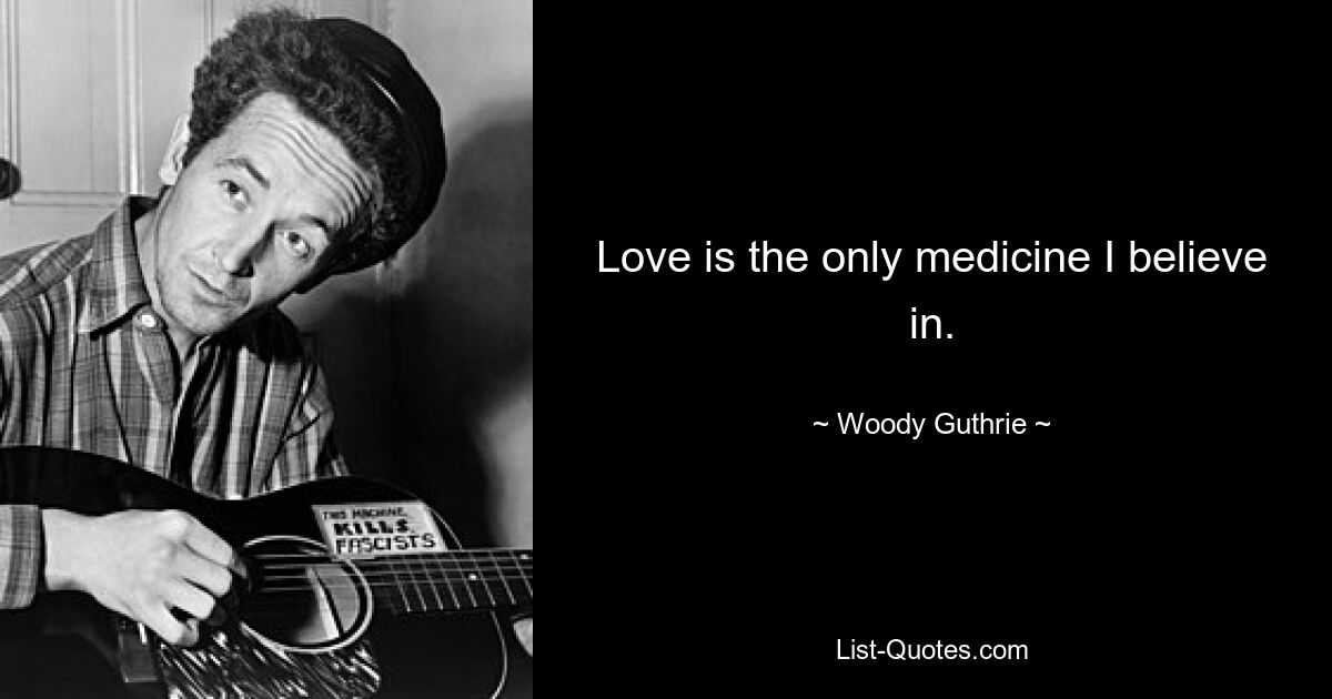 Love is the only medicine I believe in. — © Woody Guthrie