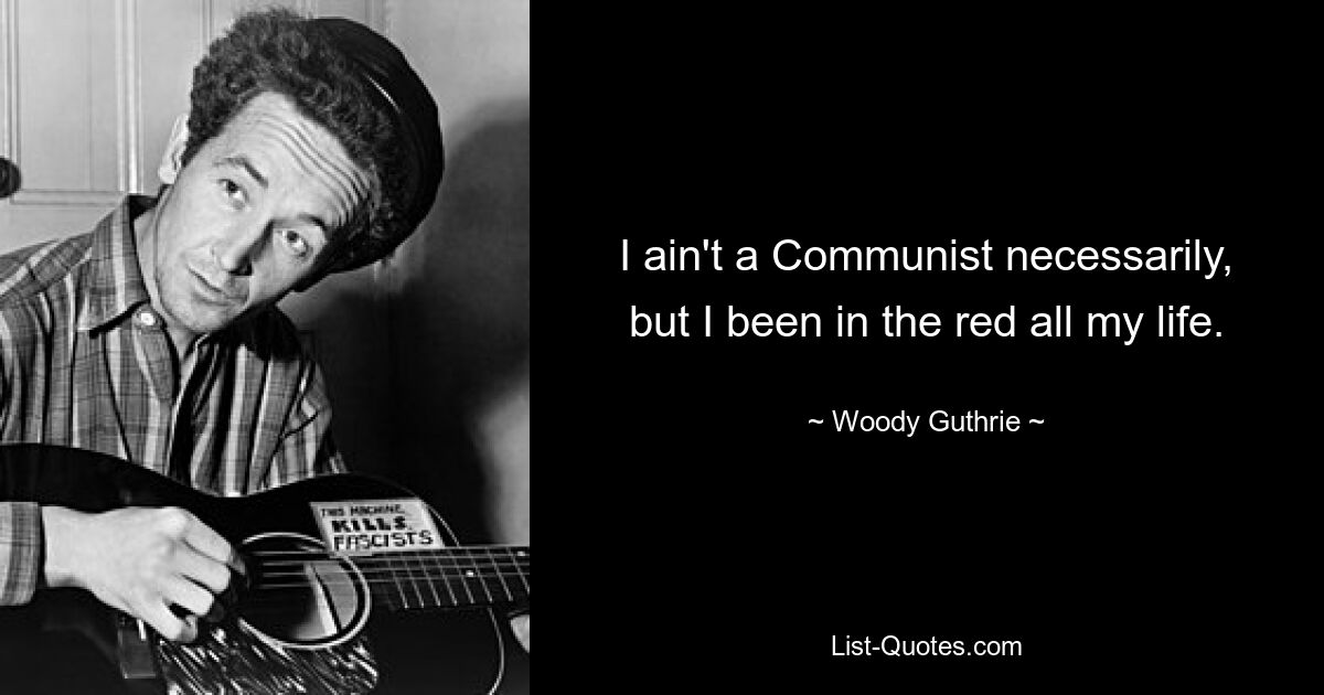 I ain't a Communist necessarily, but I been in the red all my life. — © Woody Guthrie