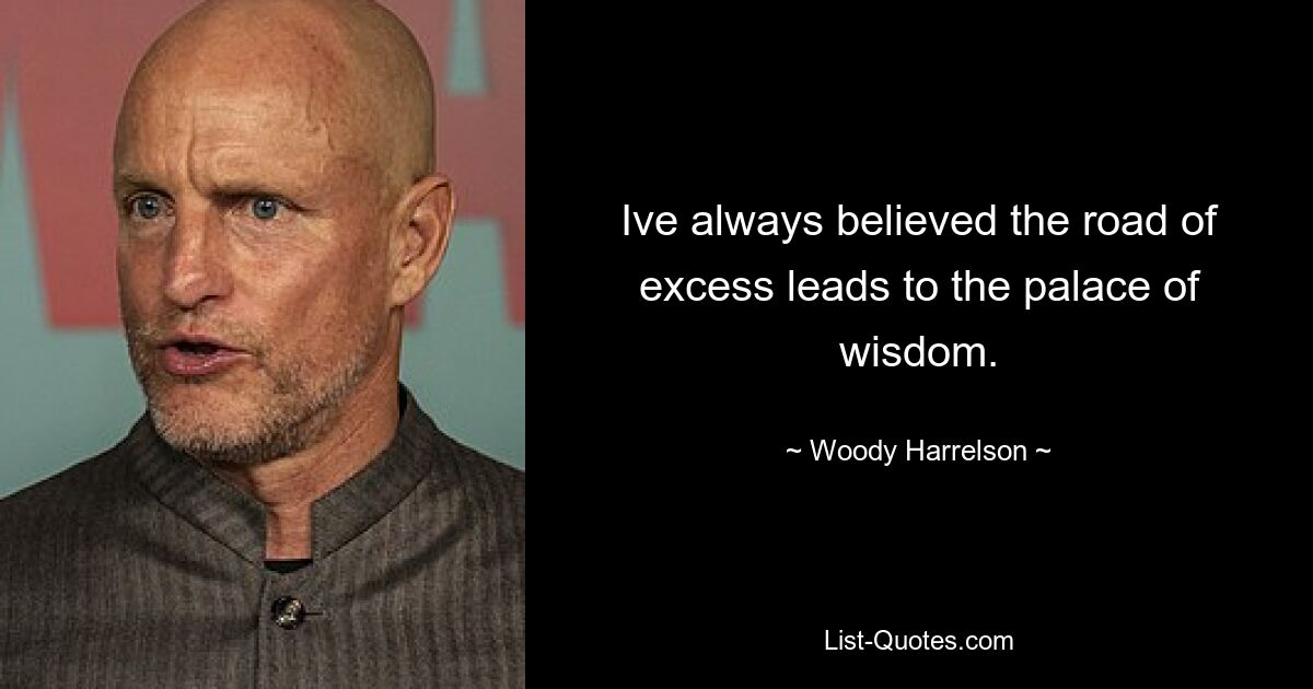 Ive always believed the road of excess leads to the palace of wisdom. — © Woody Harrelson