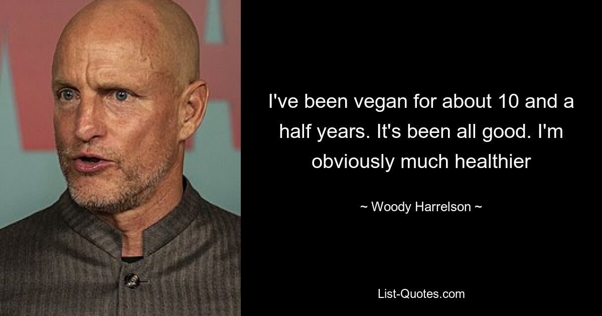 I've been vegan for about 10 and a half years. It's been all good. I'm obviously much healthier — © Woody Harrelson