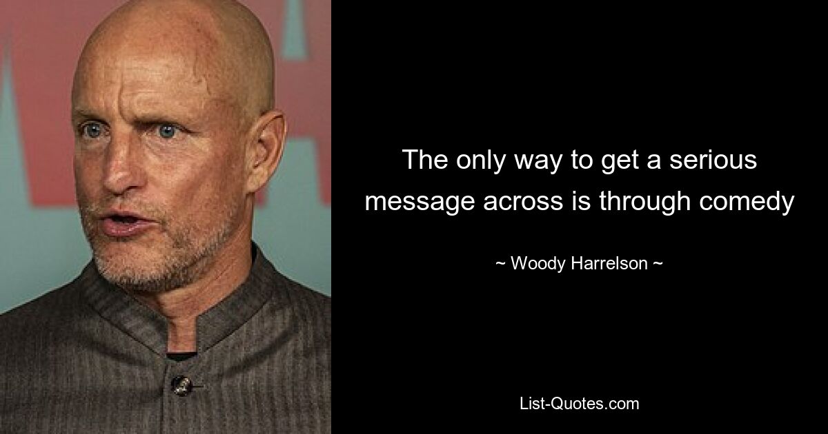 The only way to get a serious message across is through comedy — © Woody Harrelson