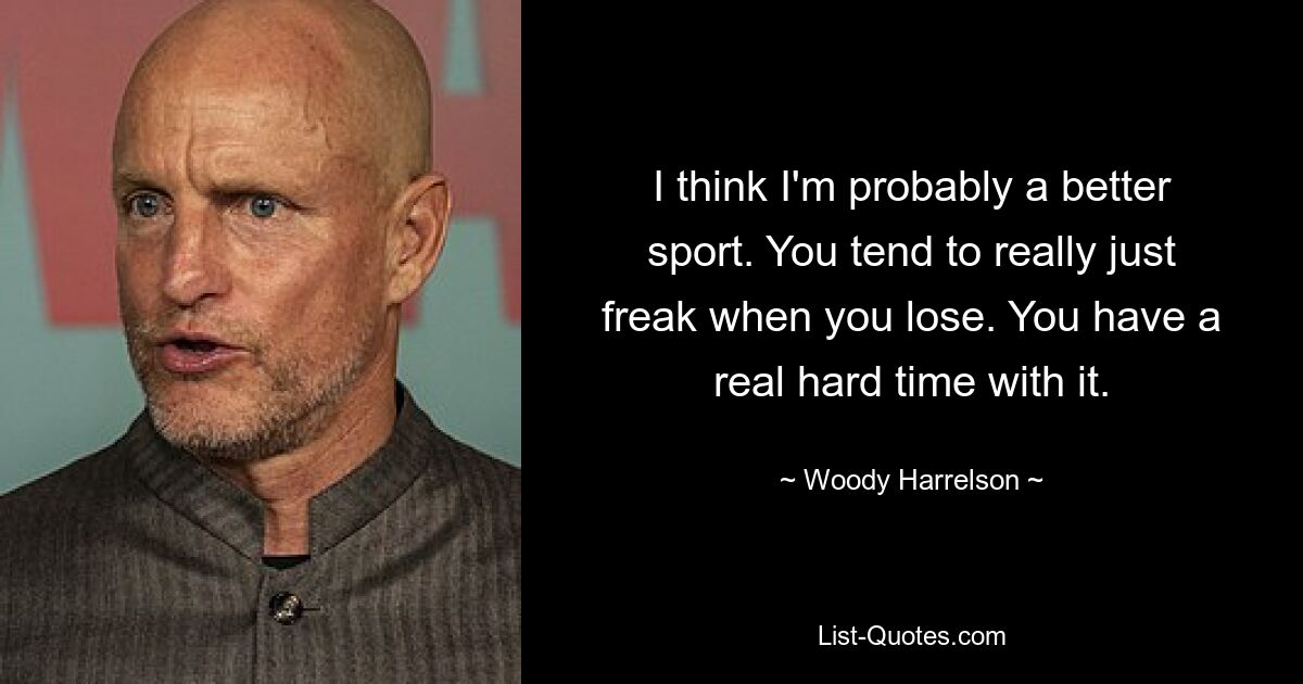 I think I'm probably a better sport. You tend to really just freak when you lose. You have a real hard time with it. — © Woody Harrelson