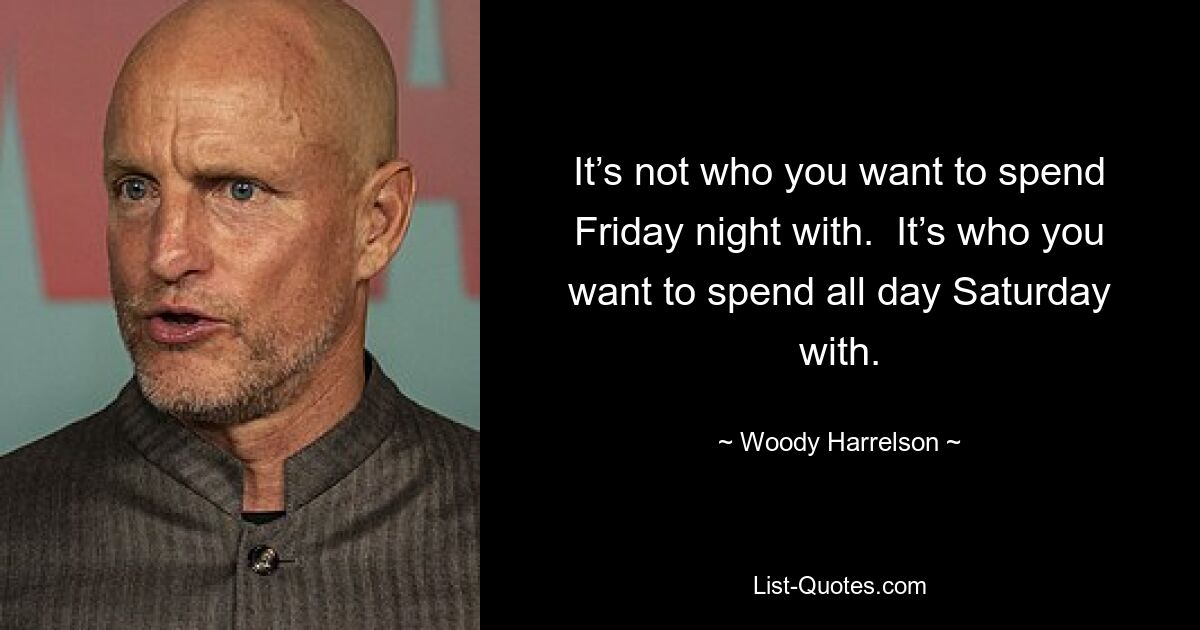 It’s not who you want to spend Friday night with.  It’s who you want to spend all day Saturday with. — © Woody Harrelson