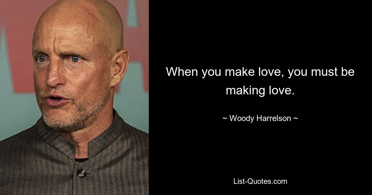 When you make love, you must be making love. — © Woody Harrelson