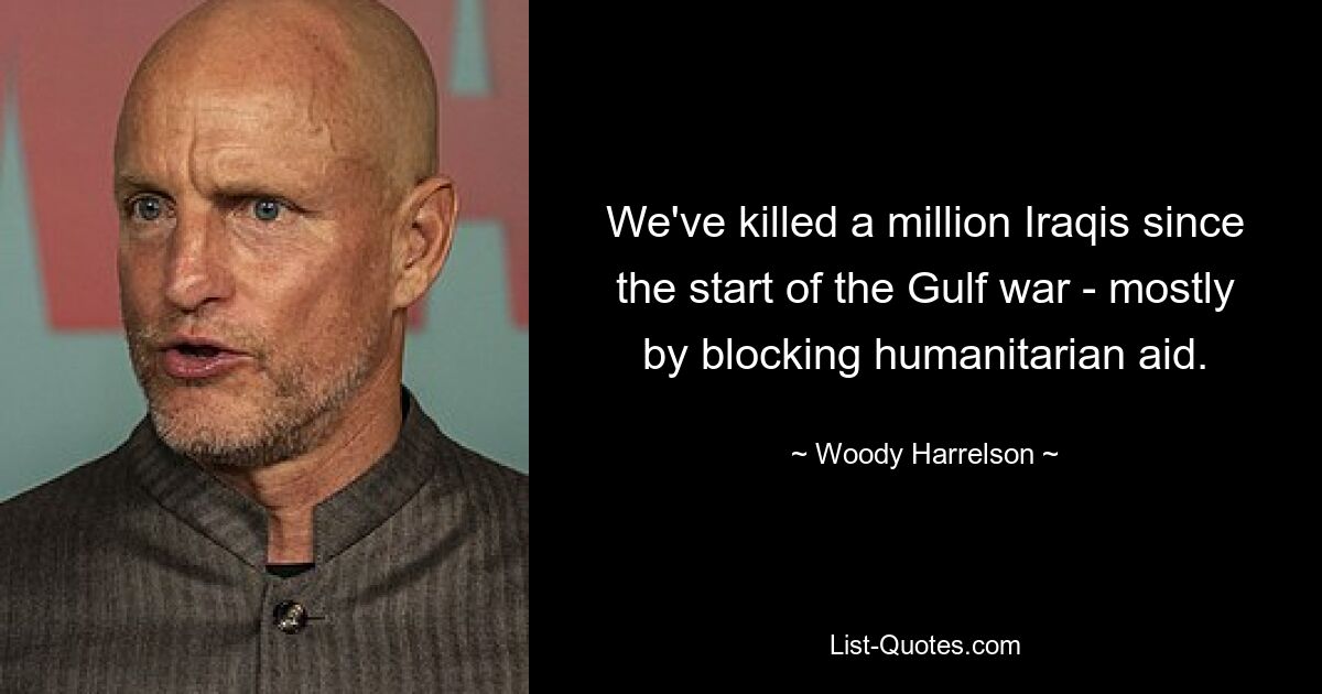 We've killed a million Iraqis since the start of the Gulf war - mostly by blocking humanitarian aid. — © Woody Harrelson