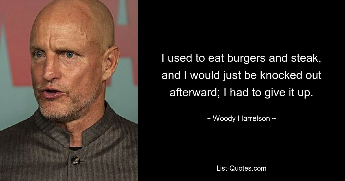 I used to eat burgers and steak, and I would just be knocked out afterward; I had to give it up. — © Woody Harrelson