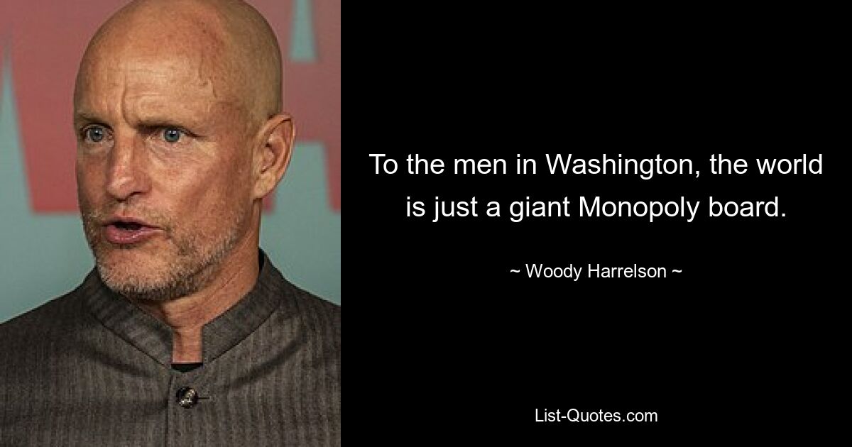 To the men in Washington, the world is just a giant Monopoly board. — © Woody Harrelson