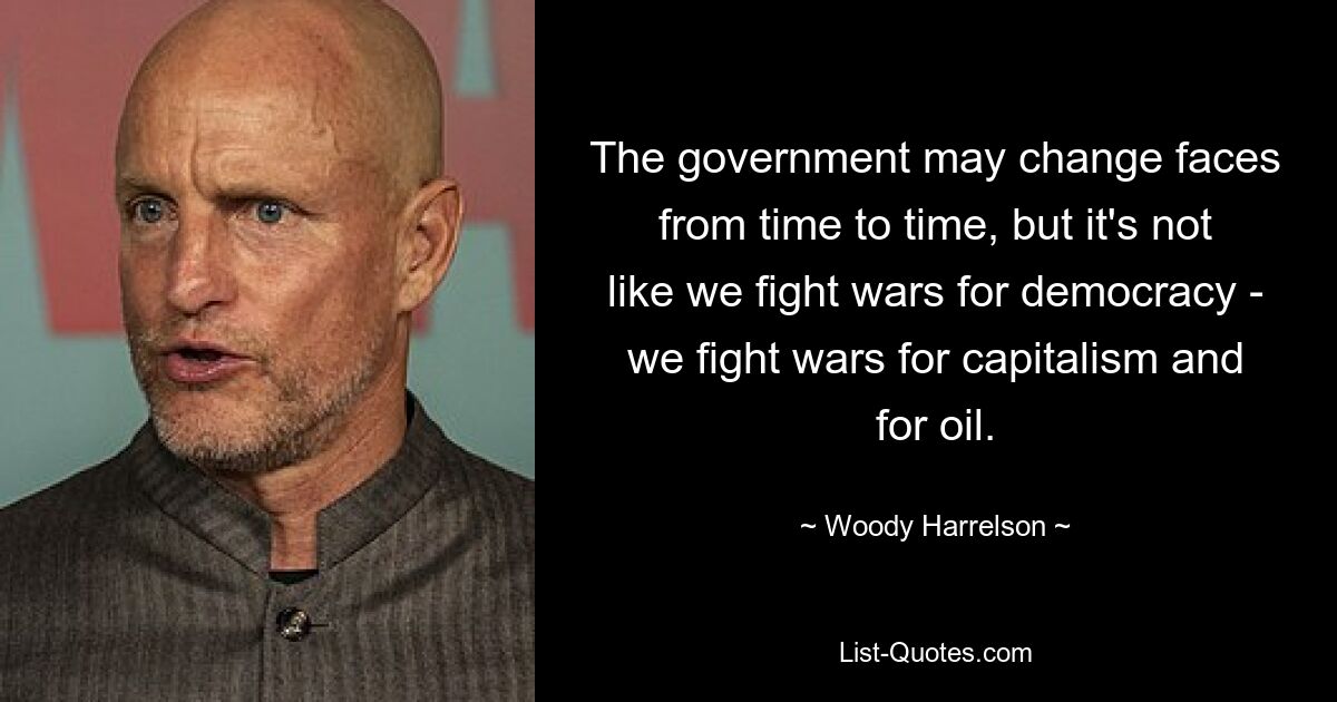 The government may change faces from time to time, but it's not like we fight wars for democracy - we fight wars for capitalism and for oil. — © Woody Harrelson