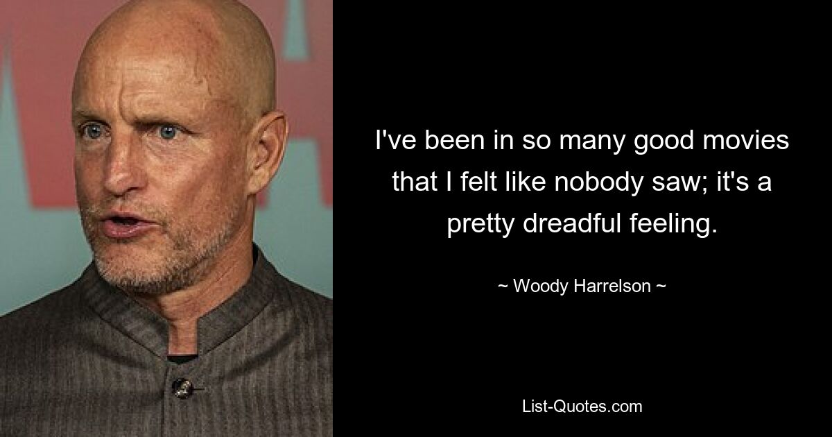 I've been in so many good movies that I felt like nobody saw; it's a pretty dreadful feeling. — © Woody Harrelson