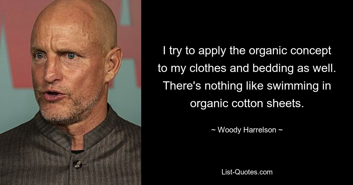 I try to apply the organic concept to my clothes and bedding as well. There's nothing like swimming in organic cotton sheets. — © Woody Harrelson