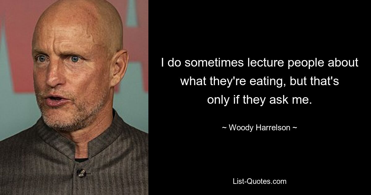 I do sometimes lecture people about what they're eating, but that's only if they ask me. — © Woody Harrelson