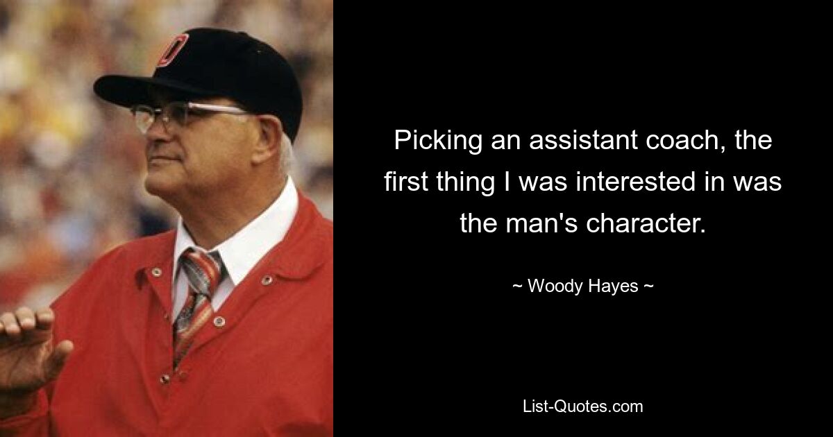 Picking an assistant coach, the first thing I was interested in was the man's character. — © Woody Hayes