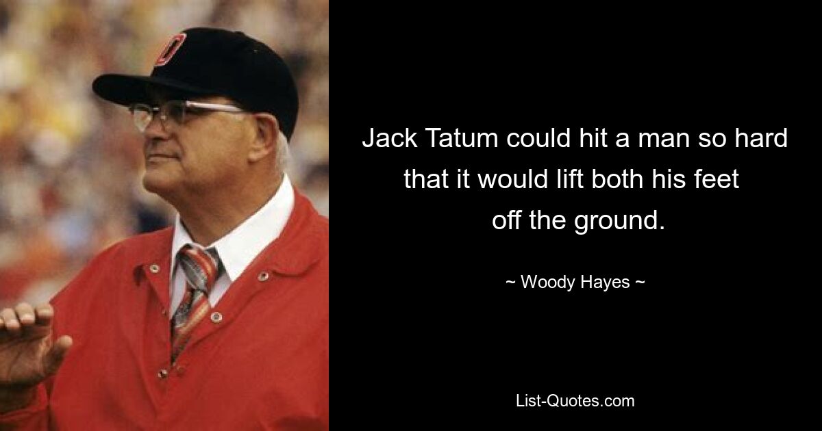 Jack Tatum could hit a man so hard that it would lift both his feet 
 off the ground. — © Woody Hayes