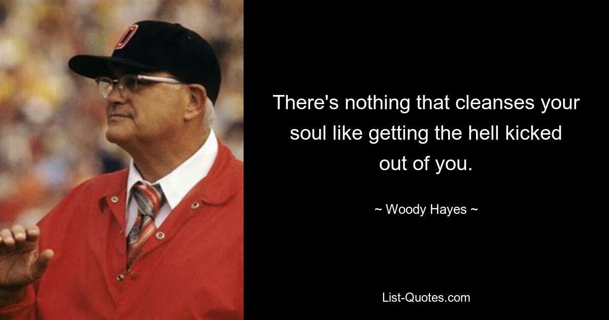 There's nothing that cleanses your soul like getting the hell kicked out of you. — © Woody Hayes