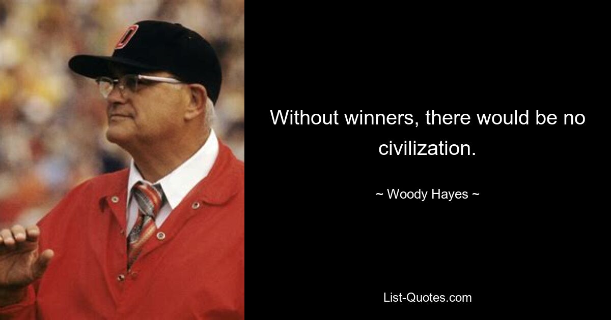 Without winners, there would be no civilization. — © Woody Hayes