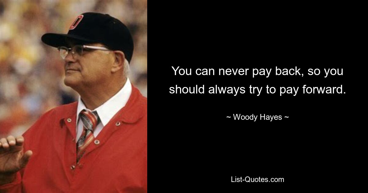 You can never pay back, so you should always try to pay forward. — © Woody Hayes