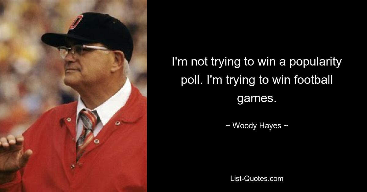 I'm not trying to win a popularity poll. I'm trying to win football games. — © Woody Hayes