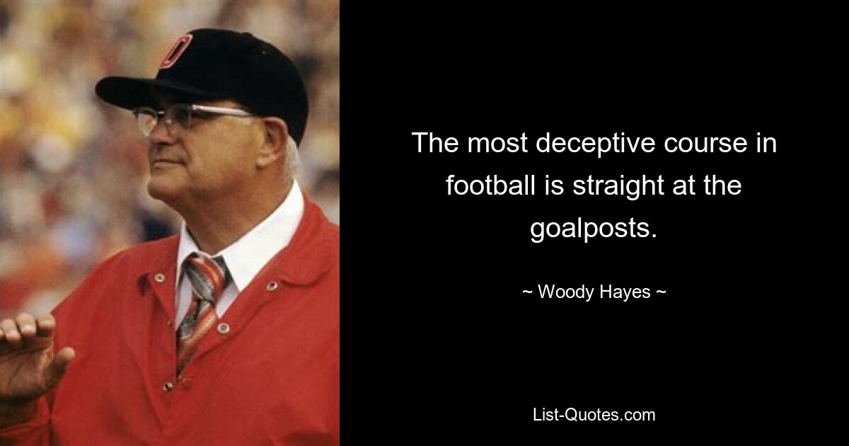 The most deceptive course in football is straight at the goalposts. — © Woody Hayes