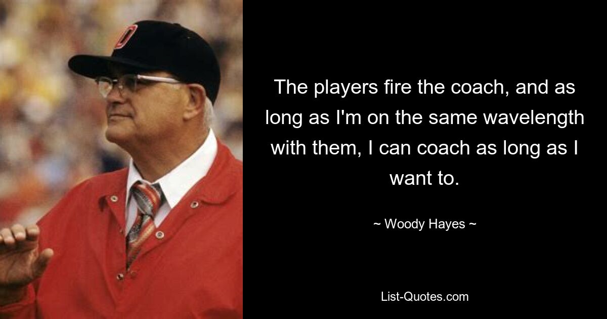 The players fire the coach, and as long as I'm on the same wavelength with them, I can coach as long as I want to. — © Woody Hayes