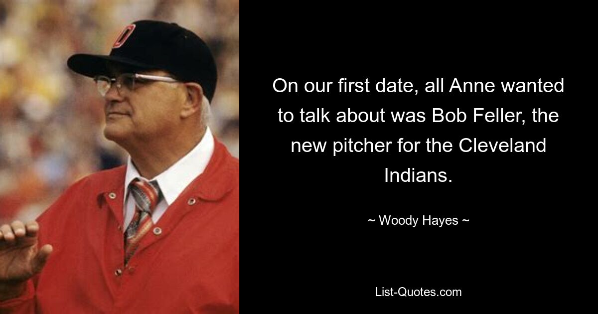 On our first date, all Anne wanted to talk about was Bob Feller, the new pitcher for the Cleveland Indians. — © Woody Hayes