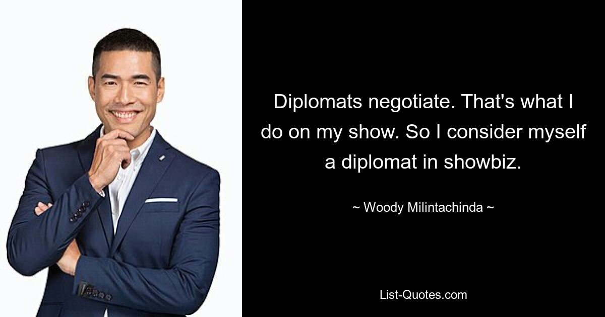 Diplomats negotiate. That's what I do on my show. So I consider myself a diplomat in showbiz. — © Woody Milintachinda