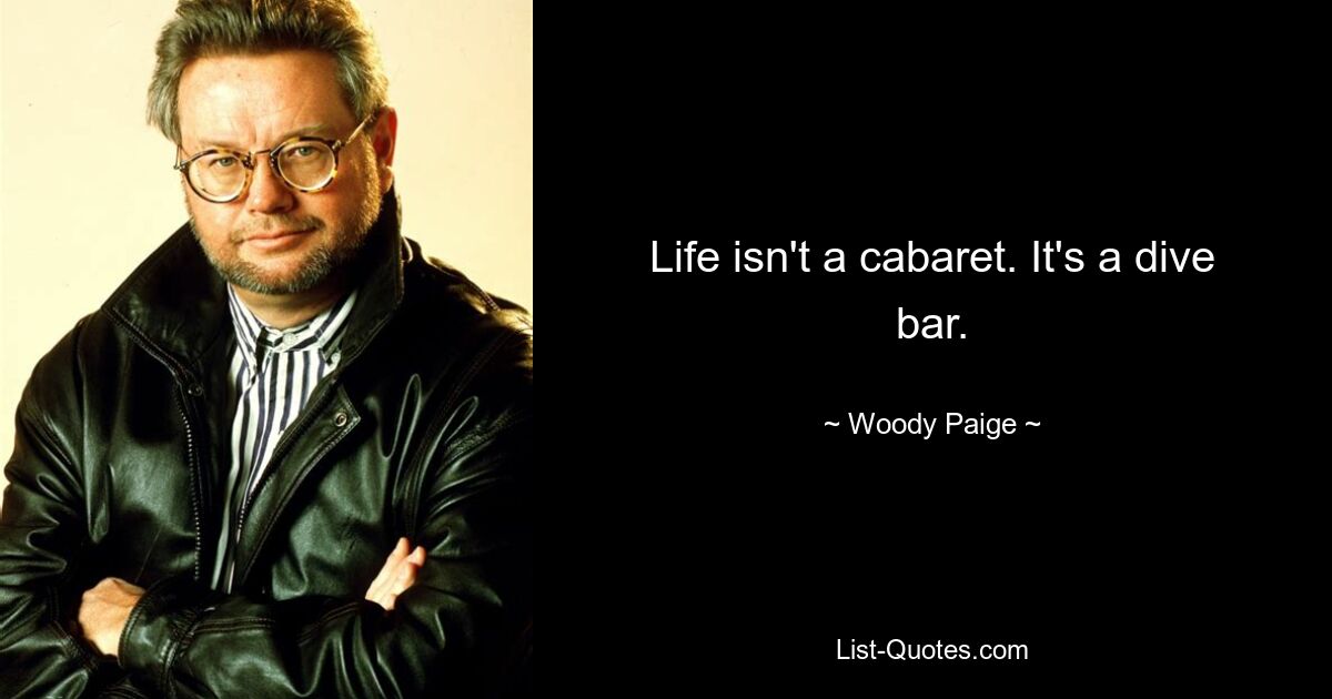 Life isn't a cabaret. It's a dive bar. — © Woody Paige