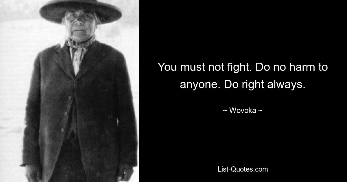 You must not fight. Do no harm to anyone. Do right always. — © Wovoka