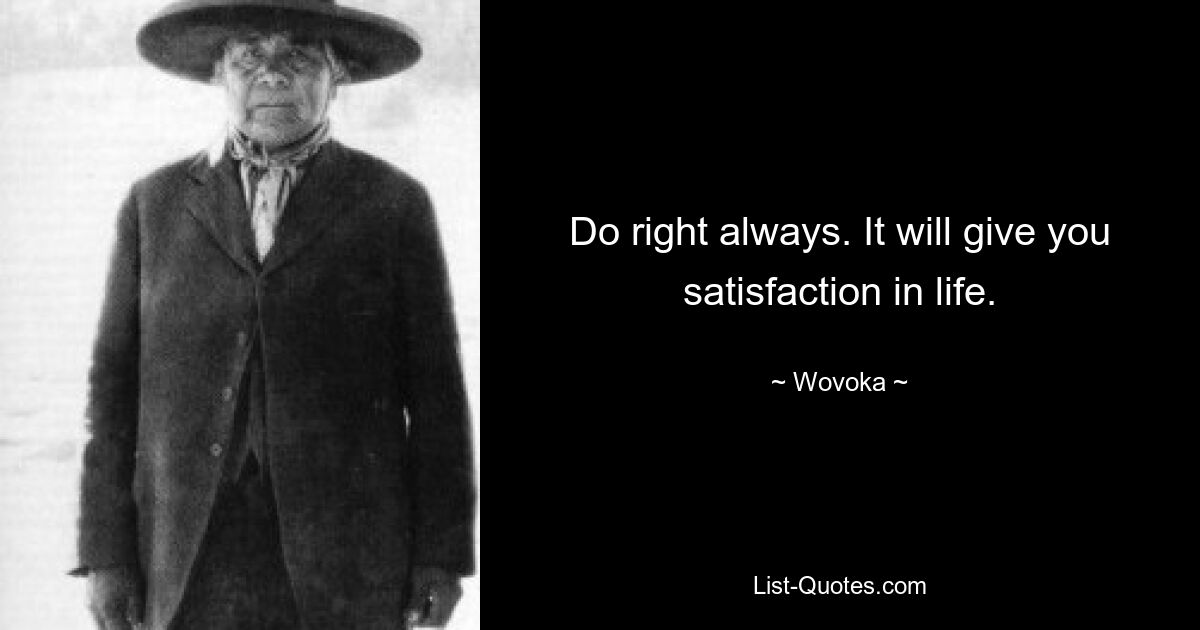 Do right always. It will give you satisfaction in life. — © Wovoka