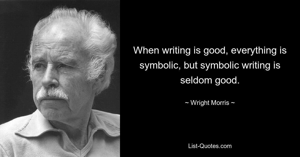 When writing is good, everything is symbolic, but symbolic writing is seldom good. — © Wright Morris