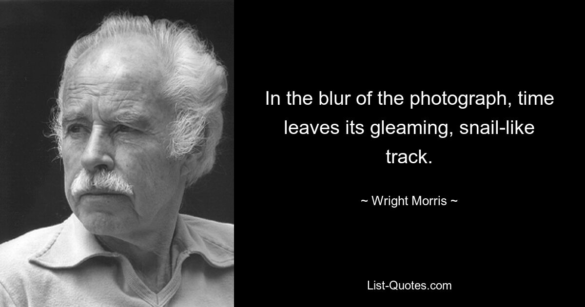 In the blur of the photograph, time leaves its gleaming, snail-like track. — © Wright Morris