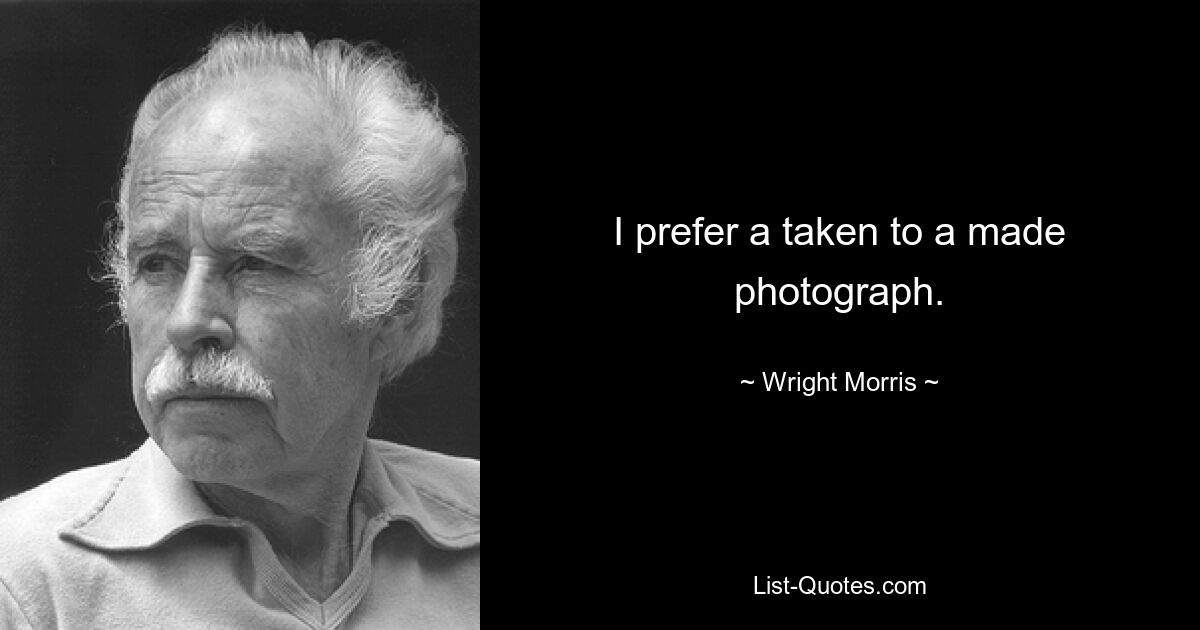 I prefer a taken to a made photograph. — © Wright Morris