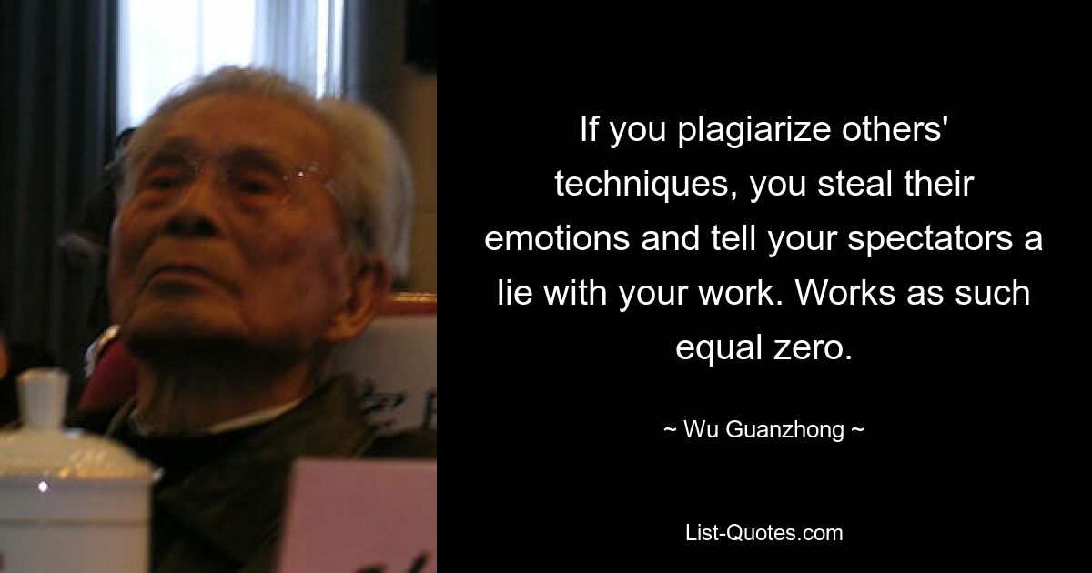 If you plagiarize others' techniques, you steal their emotions and tell your spectators a lie with your work. Works as such equal zero. — © Wu Guanzhong