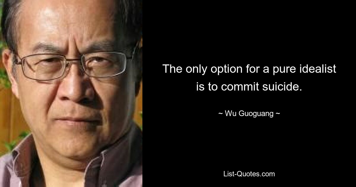 The only option for a pure idealist is to commit suicide. — © Wu Guoguang