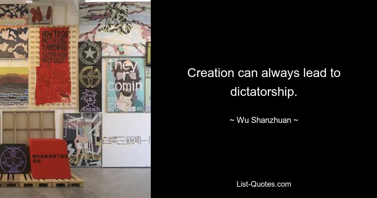 Creation can always lead to dictatorship. — © Wu Shanzhuan