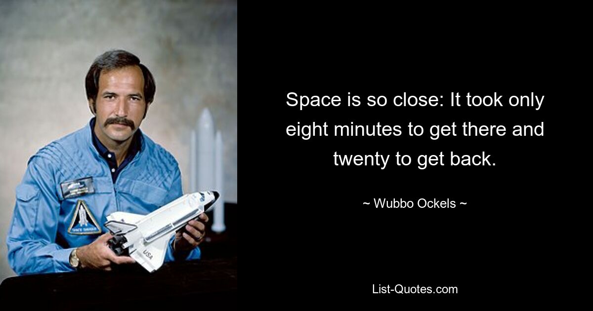 Space is so close: It took only eight minutes to get there and twenty to get back. — © Wubbo Ockels