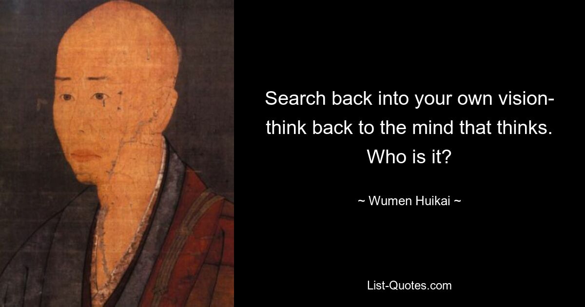 Search back into your own vision- think back to the mind that thinks. Who is it? — © Wumen Huikai