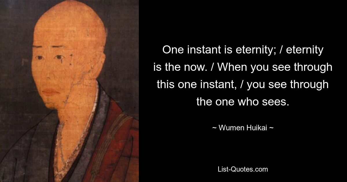 One instant is eternity; / eternity is the now. / When you see through this one instant, / you see through the one who sees. — © Wumen Huikai