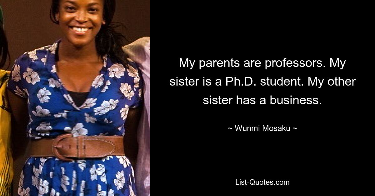 My parents are professors. My sister is a Ph.D. student. My other sister has a business. — © Wunmi Mosaku