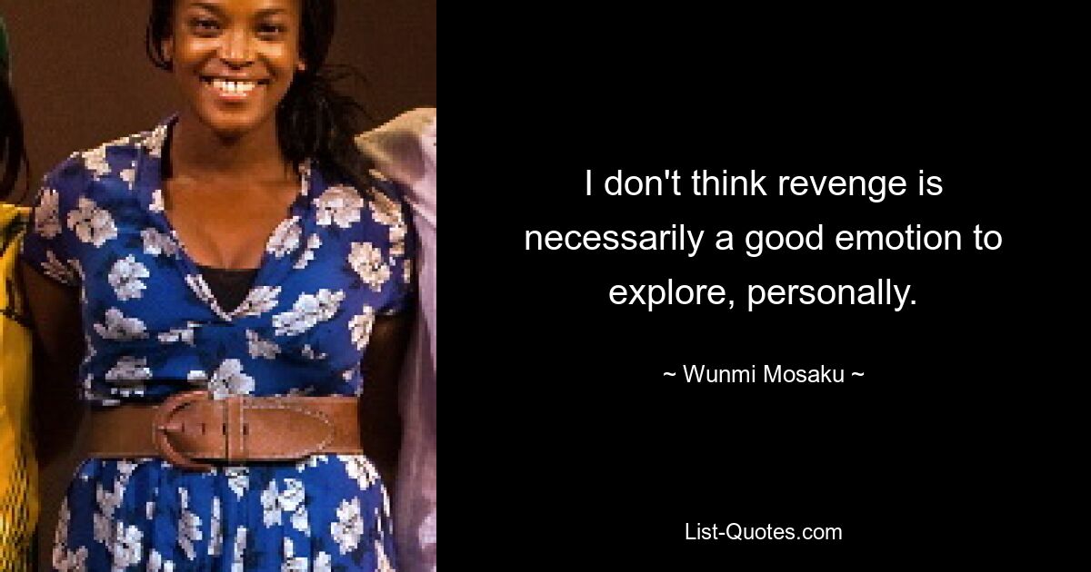 I don't think revenge is necessarily a good emotion to explore, personally. — © Wunmi Mosaku