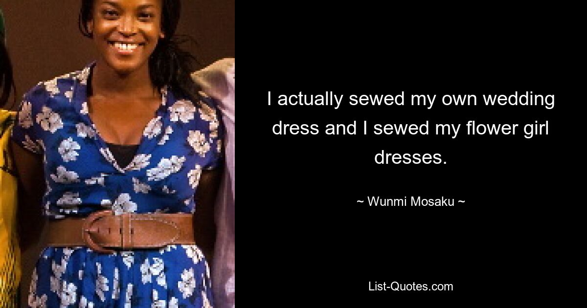 I actually sewed my own wedding dress and I sewed my flower girl dresses. — © Wunmi Mosaku