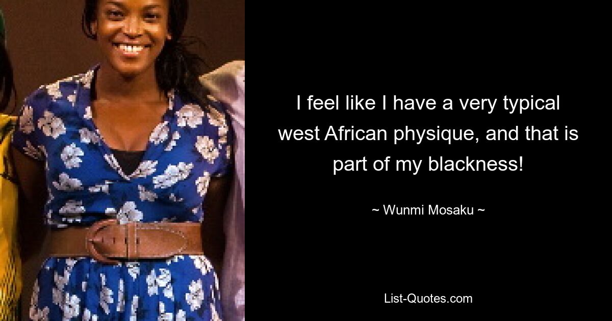 I feel like I have a very typical west African physique, and that is part of my blackness! — © Wunmi Mosaku