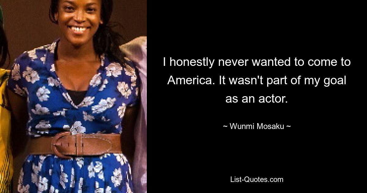 I honestly never wanted to come to America. It wasn't part of my goal as an actor. — © Wunmi Mosaku