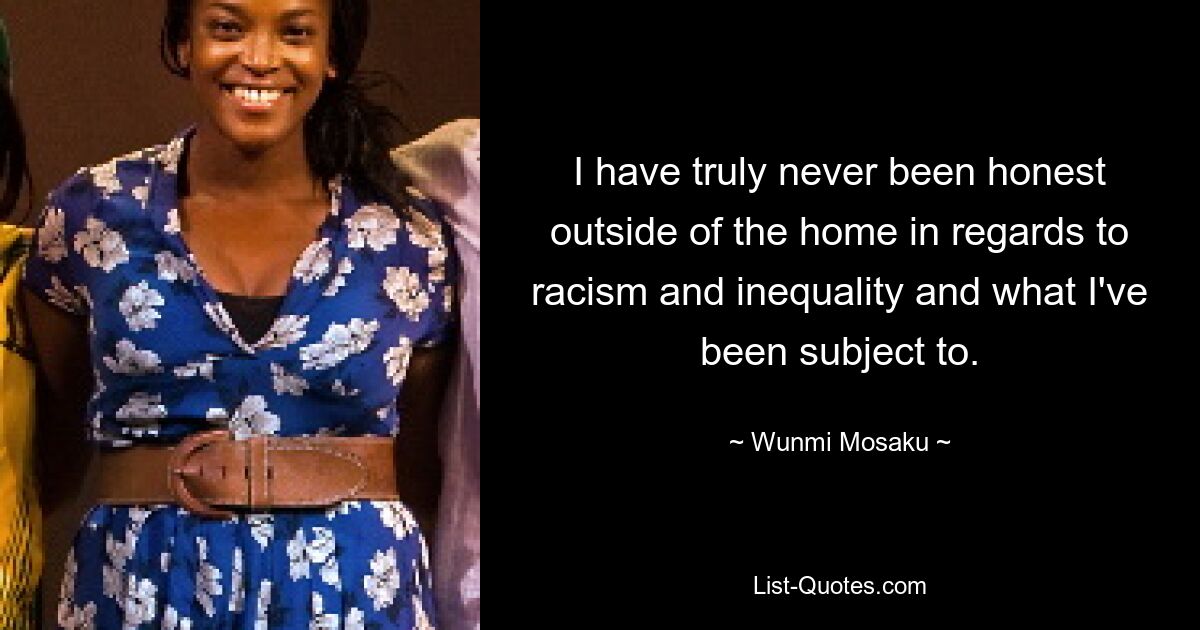 I have truly never been honest outside of the home in regards to racism and inequality and what I've been subject to. — © Wunmi Mosaku