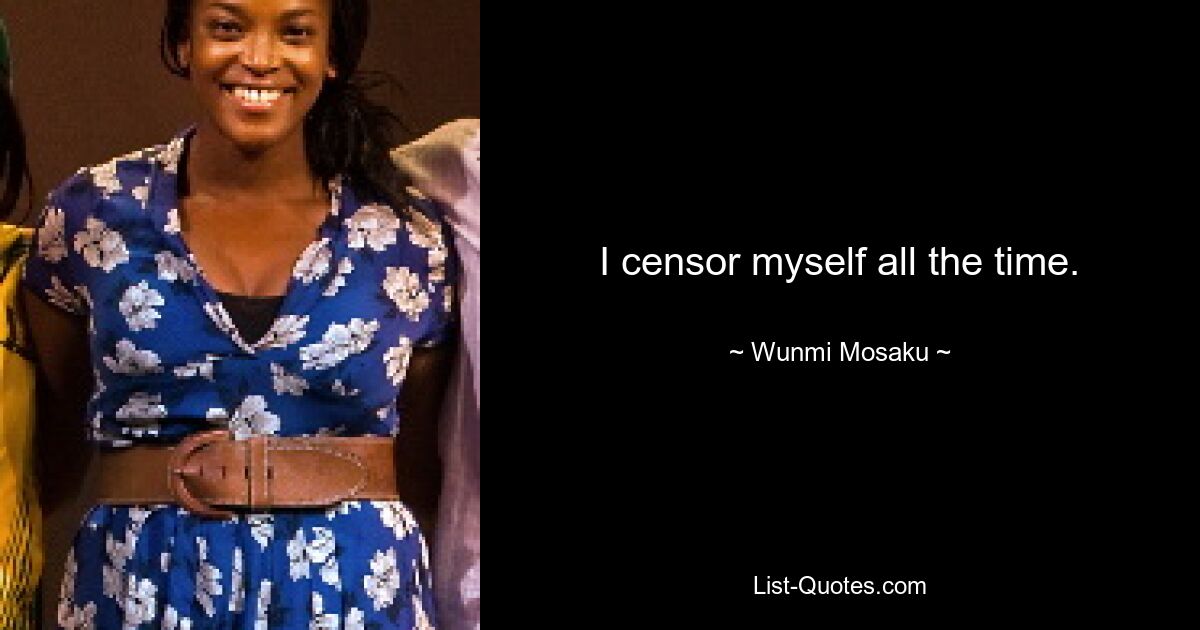 I censor myself all the time. — © Wunmi Mosaku